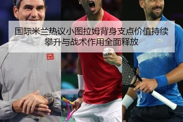 国际米兰热议小图拉姆背身支点价值持续攀升与战术作用全面释放
