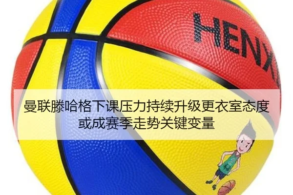 曼联滕哈格下课压力持续升级更衣室态度或成赛季走势关键变量